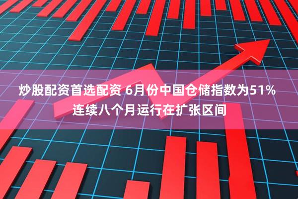 炒股配资首选配资 6月份中国仓储指数为51% 连续八个月运行在扩张区间
