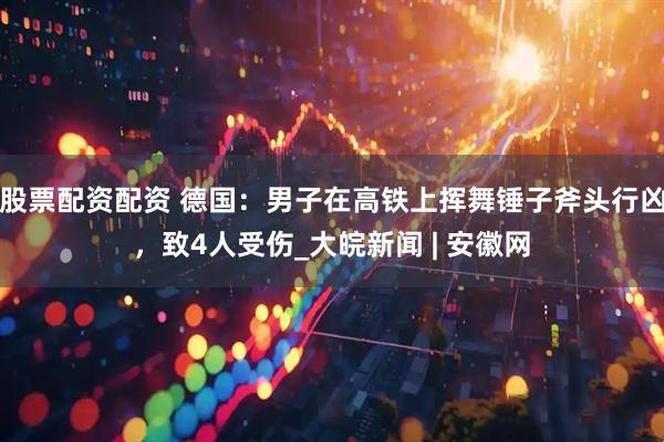 股票配资配资 德国：男子在高铁上挥舞锤子斧头行凶，致4人受伤_大皖新闻 | 安徽网