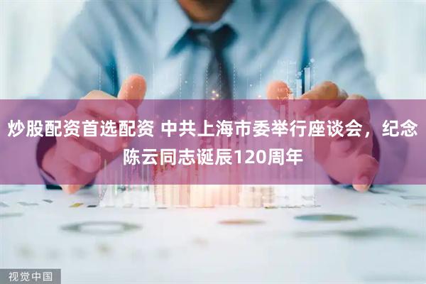 炒股配资首选配资 中共上海市委举行座谈会，纪念陈云同志诞辰120周年