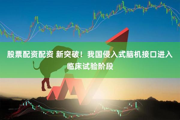 股票配资配资 新突破！我国侵入式脑机接口进入临床试验阶段