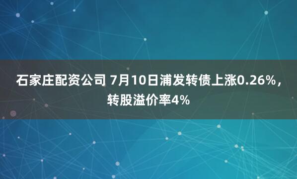 石家庄配资公司 7月10日浦发转债上涨0.26%，转股溢价率4%