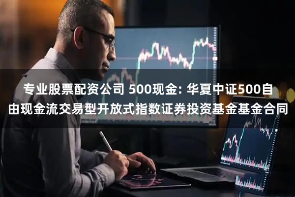 专业股票配资公司 500现金: 华夏中证500自由现金流交易型开放式指数证券投资基金基金合同