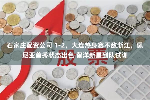 石家庄配资公司 1-2，大连热身赛不敌浙江，佩尼亚首秀状态出色 留洋新星到队试训