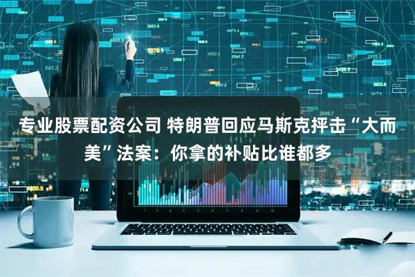 专业股票配资公司 特朗普回应马斯克抨击“大而美”法案：你拿的补贴比谁都多