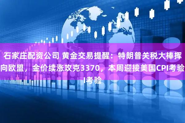 石家庄配资公司 黄金交易提醒：特朗普关税大棒挥向欧盟，金价续涨攻克3370，本周迎接美国CPI考验