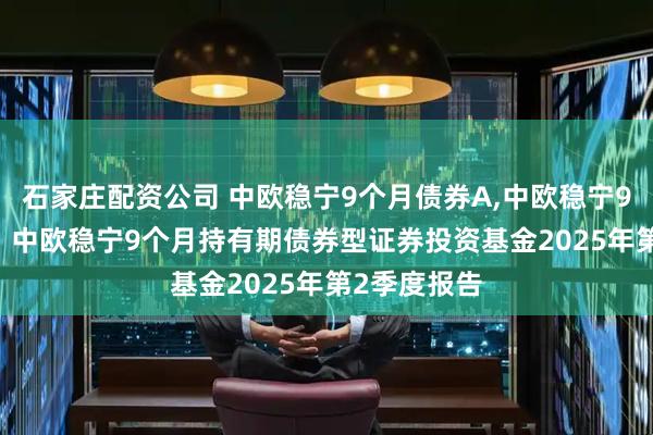 石家庄配资公司 中欧稳宁9个月债券A,中欧稳宁9个月债券C: 中欧稳宁9个月持有期债券型证券投资基金2025年第2季度报告