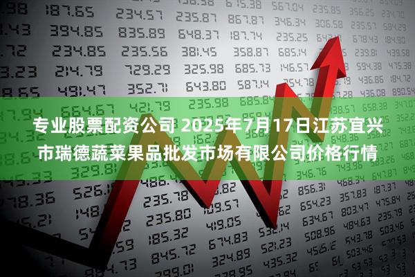 专业股票配资公司 2025年7月17日江苏宜兴市瑞德蔬菜果品批发市场有限公司价格行情