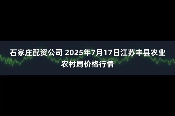 石家庄配资公司 2025年7月17日江苏丰县农业农村局价格行情