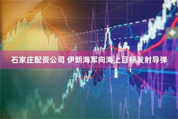 石家庄配资公司 伊朗海军向海上目标发射导弹