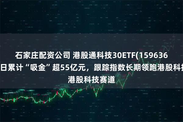 石家庄配资公司 港股通科技30ETF(159636)近60日累计“吸金”超55亿元，跟踪指数长期领跑港股科技赛道