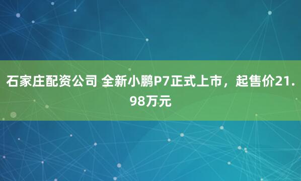 石家庄配资公司 全新小鹏P7正式上市，起售价21.98万元