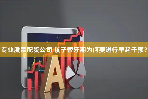 专业股票配资公司 孩子替牙期为何要进行早起干预？