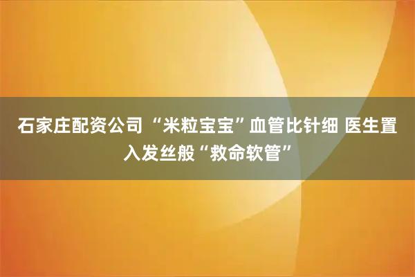 石家庄配资公司 “米粒宝宝”血管比针细 医生置入发丝般“救命软管”